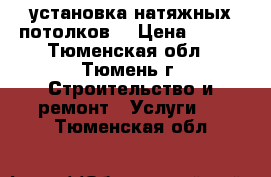 установка натяжных потолков  › Цена ­ 300 - Тюменская обл., Тюмень г. Строительство и ремонт » Услуги   . Тюменская обл.